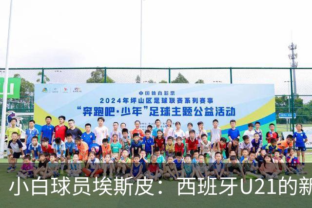 小白球员埃斯皮：西班牙U21的新星即将闪耀！