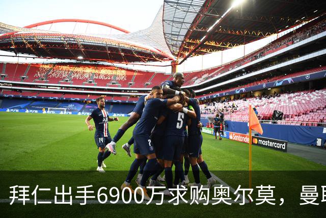 拜仁出手6900万求购奥尔莫，曼联偷偷盯巴萨小将
