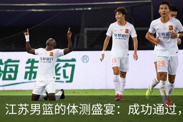 江苏男篮的体测盛宴：成功通过，期待新赛季的精彩！